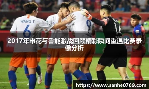 2017年申花与鲁能激战回顾精彩瞬间重温比赛录像分析