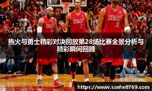 热火与勇士精彩对决回放第28场比赛全景分析与精彩瞬间回顾